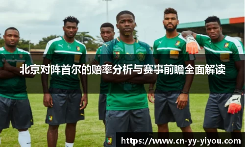 北京对阵首尔的赔率分析与赛事前瞻全面解读