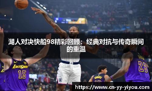 湖人对决快船98精彩回顾：经典对抗与传奇瞬间的重温