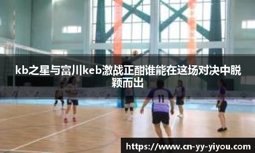 kb之星与富川keb激战正酣谁能在这场对决中脱颖而出