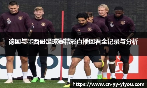 德国与墨西哥足球赛精彩直播回看全记录与分析