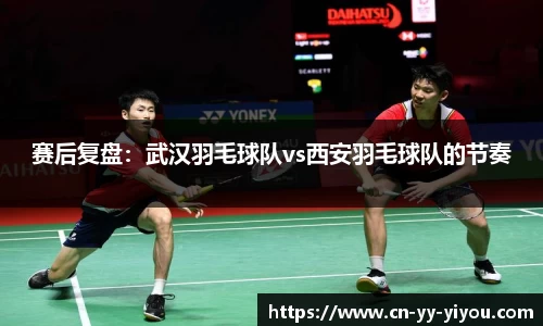 赛后复盘：武汉羽毛球队vs西安羽毛球队的节奏