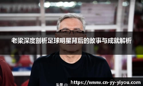老梁深度剖析足球明星背后的故事与成就解析