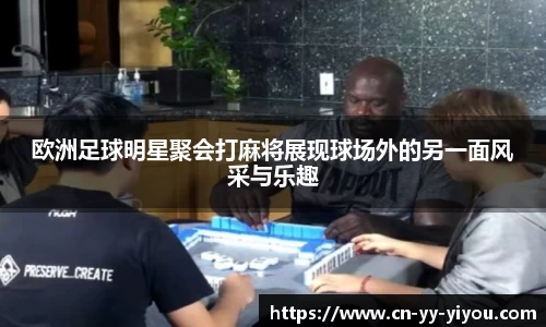 欧洲足球明星聚会打麻将展现球场外的另一面风采与乐趣