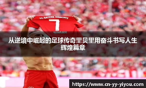 从逆境中崛起的足球传奇里贝里用奋斗书写人生辉煌篇章