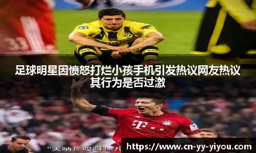 足球明星因愤怒打烂小孩手机引发热议网友热议其行为是否过激