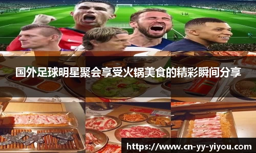 国外足球明星聚会享受火锅美食的精彩瞬间分享