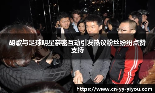 胡歌与足球明星亲密互动引发热议粉丝纷纷点赞支持