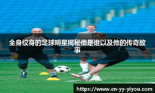 全身纹身的足球明星揭秘他是谁以及他的传奇故事