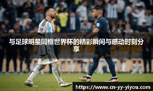 与足球明星同框世界杯的精彩瞬间与感动时刻分享