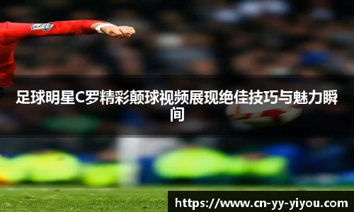 足球明星C罗精彩颠球视频展现绝佳技巧与魅力瞬间