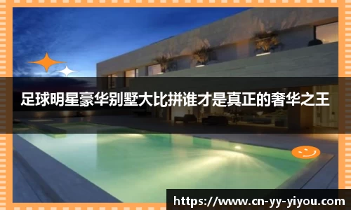 足球明星豪华别墅大比拼谁才是真正的奢华之王